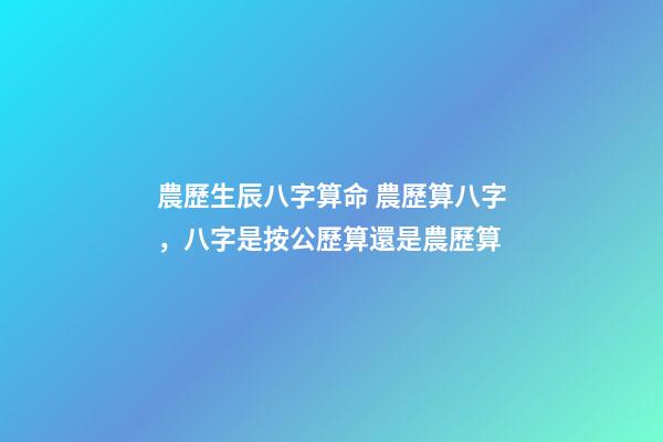 農歷生辰八字算命 農歷算八字，八字是按公歷算還是農歷算